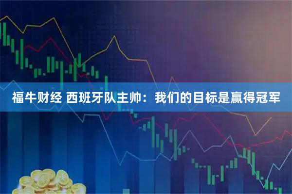 福牛财经 西班牙队主帅：我们的目标是赢得冠军